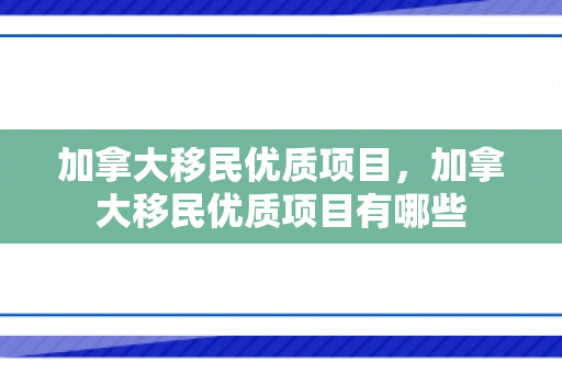 加拿大移民优质项目，加拿大移民优质项目有哪些