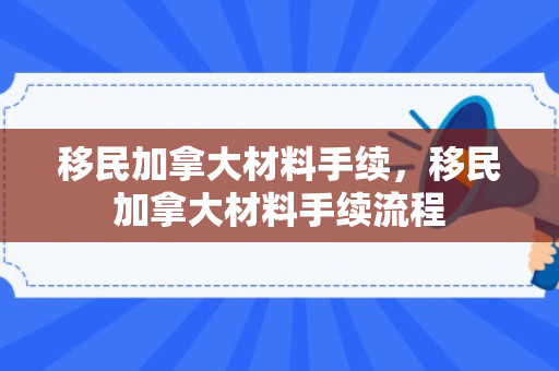 移民加拿大材料手续，移民加拿大材料手续流程