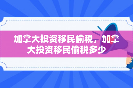 加拿大投资移民偷税，加拿大投资移民偷税多少