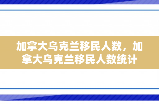 加拿大乌克兰移民人数，加拿大乌克兰移民人数统计