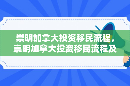 崇明加拿大投资移民流程，崇明加拿大投资移民流程及费用