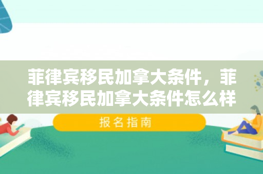 菲律宾移民加拿大条件，菲律宾移民加拿大条件怎么样