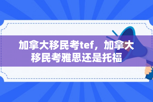 加拿大移民考tef，加拿大移民考雅思还是托福