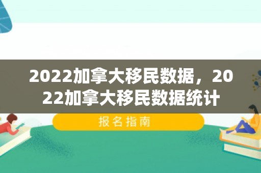 2022加拿大移民数据，2022加拿大移民数据统计