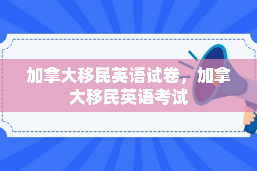加拿大移民英语试卷，加拿大移民英语考试