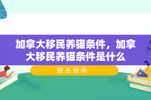 加拿大移民养猫条件，加拿大移民养猫条件是什么