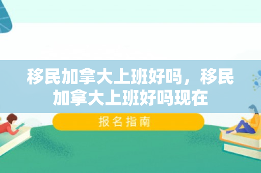 移民加拿大上班好吗，移民加拿大上班好吗现在