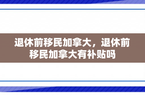 退休前移民加拿大，退休前移民加拿大有补贴吗