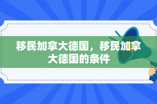 移民加拿大德国，移民加拿大德国的条件