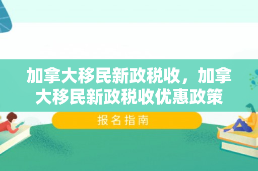 加拿大移民新政税收，加拿大移民新政税收优惠政策