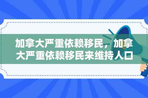 加拿大严重依赖移民，加拿大严重依赖移民来维持人口
