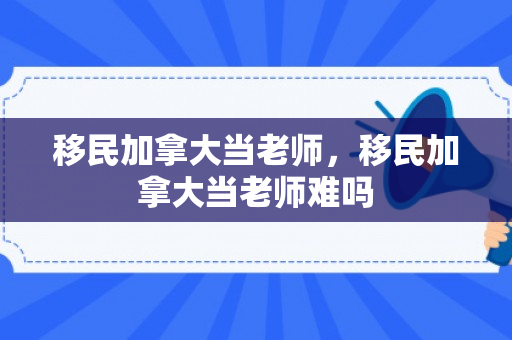 移民加拿大当老师，移民加拿大当老师难吗