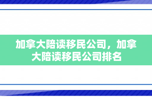 加拿大陪读移民公司，加拿大陪读移民公司排名