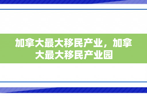 加拿大最大移民产业，加拿大最大移民产业园