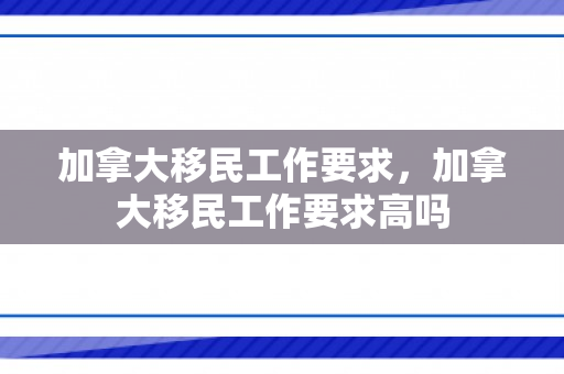 加拿大移民工作要求，加拿大移民工作要求高吗