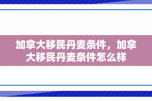 加拿大移民丹麦条件，加拿大移民丹麦条件怎么样