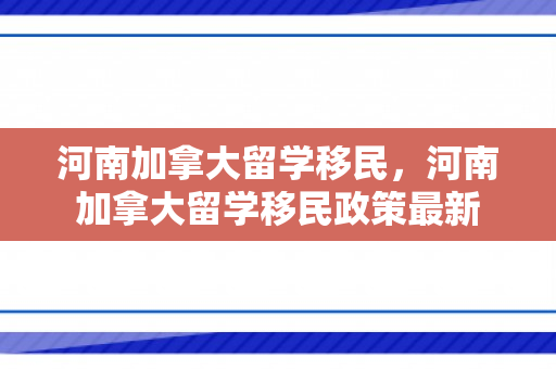 河南加拿大留学移民，河南加拿大留学移民政策最新