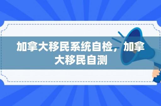 加拿大移民系统自检，加拿大移民自测