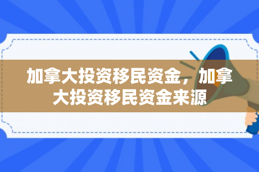 加拿大投资移民资金，加拿大投资移民资金来源