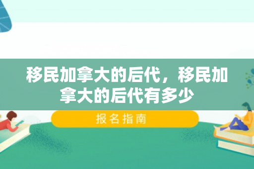 移民加拿大的后代，移民加拿大的后代有多少