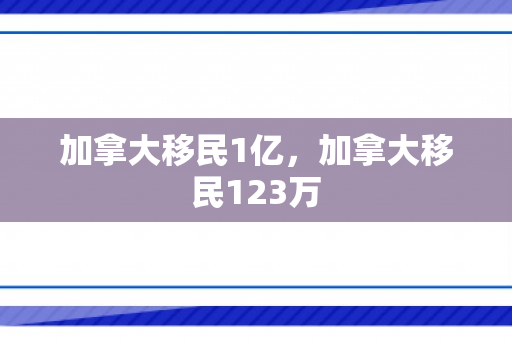 加拿大移民1亿，加拿大移民123万