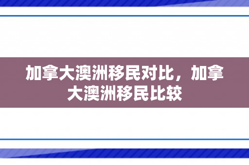 加拿大澳洲移民对比，加拿大澳洲移民比较