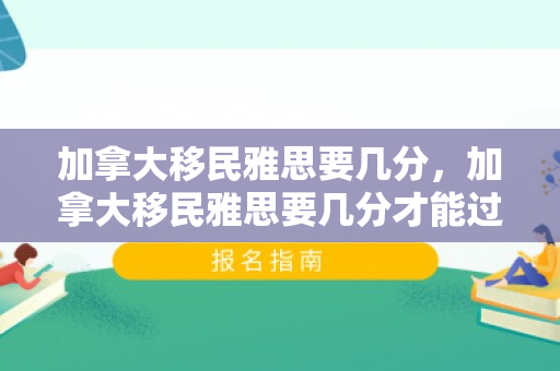 加拿大移民雅思要几分，加拿大移民雅思要几分才能过