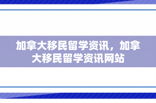 加拿大移民留学资讯，加拿大移民留学资讯网站