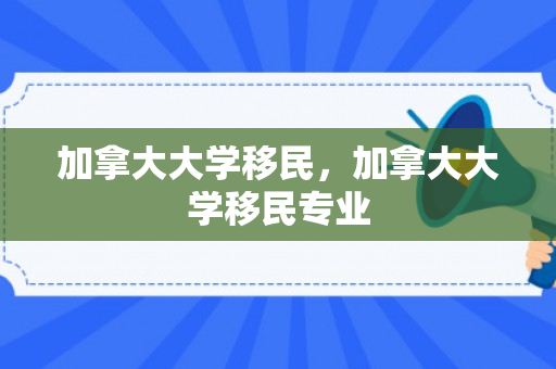 加拿大大学移民，加拿大大学移民专业