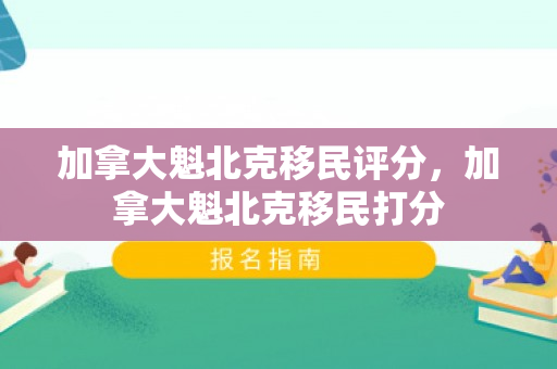 加拿大魁北克移民评分，加拿大魁北克移民打分