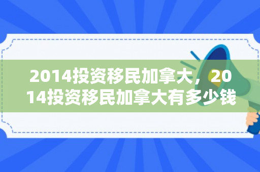 2014投资移民加拿大，2014投资移民加拿大有多少钱