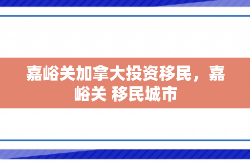 嘉峪关加拿大投资移民，嘉峪关 移民城市