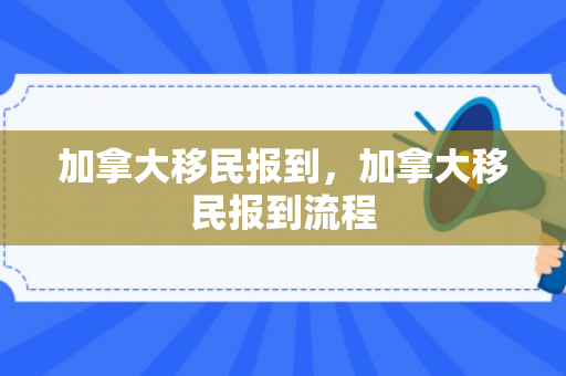 加拿大移民报到，加拿大移民报到流程