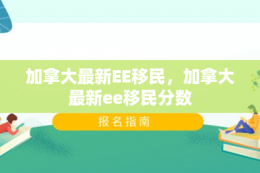 加拿大最新EE移民，加拿大最新ee移民分数