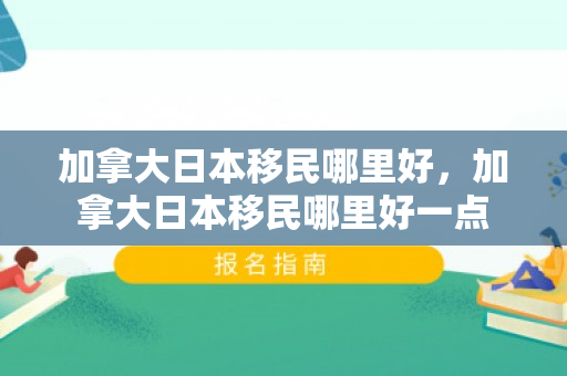 加拿大日本移民哪里好，加拿大日本移民哪里好一点