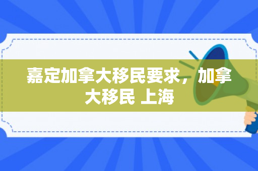 嘉定加拿大移民要求，加拿大移民 上海