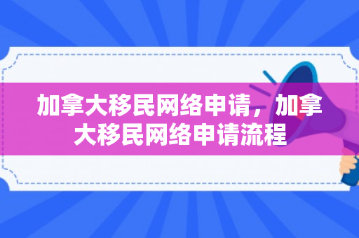加拿大移民网络申请，加拿大移民网络申请流程