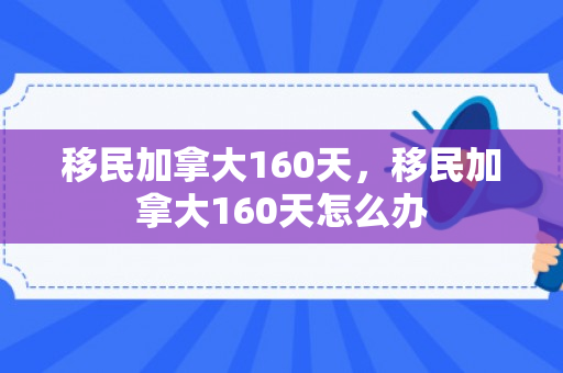 移民加拿大160天，移民加拿大160天怎么办