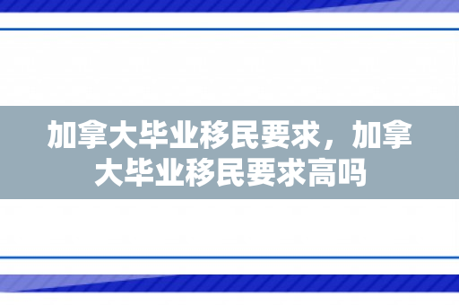 加拿大毕业移民要求，加拿大毕业移民要求高吗