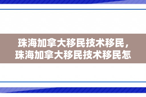 珠海加拿大移民技术移民，珠海加拿大移民技术移民怎么样
