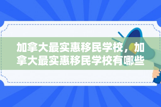 加拿大最实惠移民学校，加拿大最实惠移民学校有哪些