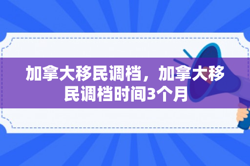加拿大移民调档，加拿大移民调档时间3个月