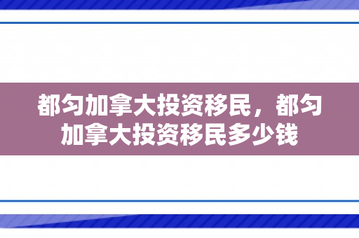 都匀加拿大投资移民，都匀加拿大投资移民多少钱