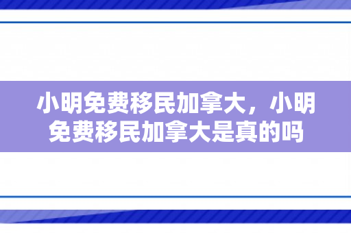 小明免费移民加拿大，小明免费移民加拿大是真的吗