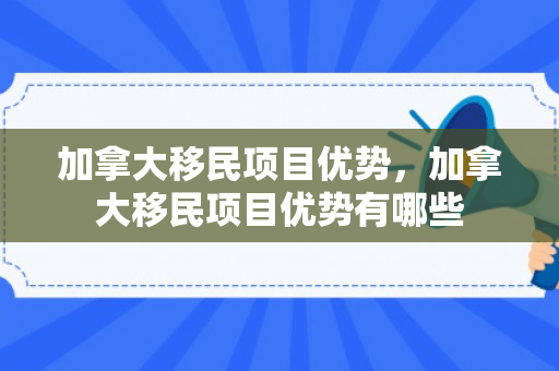 加拿大移民项目优势，加拿大移民项目优势有哪些