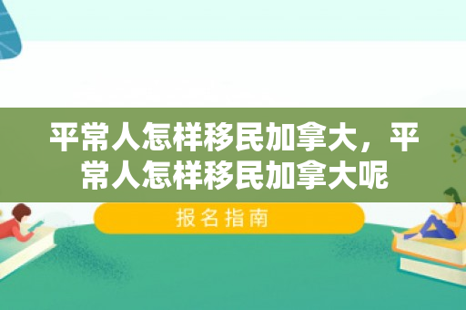 平常人怎样移民加拿大，平常人怎样移民加拿大呢