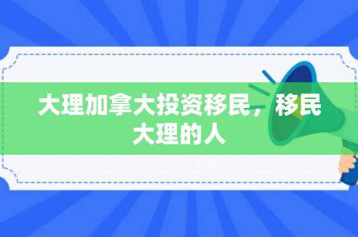 大理加拿大投资移民，移民大理的人
