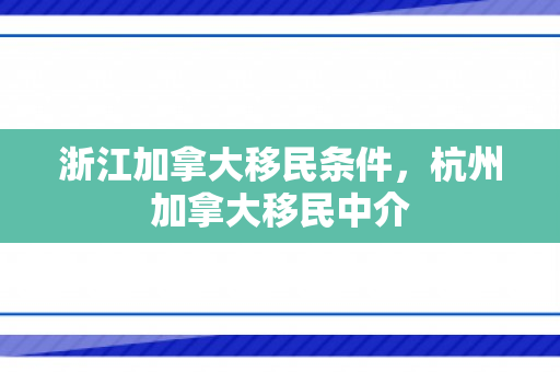 浙江加拿大移民条件，杭州加拿大移民中介