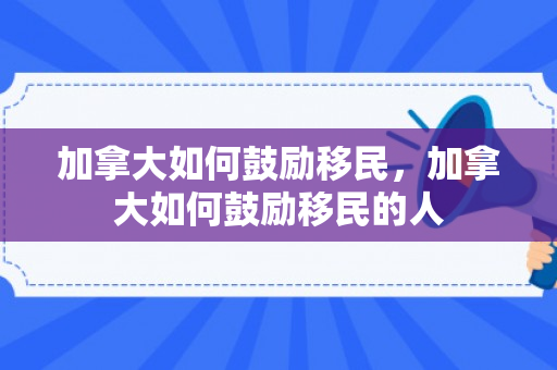 加拿大如何鼓励移民，加拿大如何鼓励移民的人
