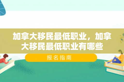 加拿大移民最低职业，加拿大移民最低职业有哪些